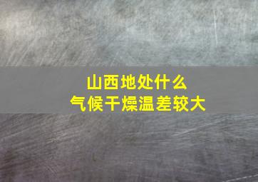 山西地处什么 气候干燥温差较大